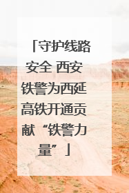 守护线路安全 西安铁警为西延高铁开通贡献“铁警力量”