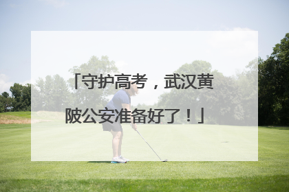 守护高考，武汉黄陂公安准备好了！