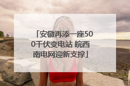 安徽再添一座500千伏变电站 皖西南电网迎新支撑