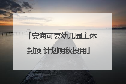安海可慕幼儿园主体封顶 计划明秋投用