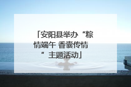 安阳县举办“粽情端午 香囊传情”主题活动