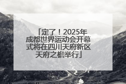 定了！2025年成都世界运动会开幕式将在四川天府新区天府之檐举行