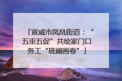 宣威市凤凰街道：“五重五促”共绘家门口务工“斑斓画卷”