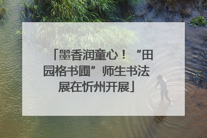 墨香润童心！“田园格书圃”师生书法展在忻州开展
