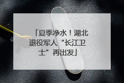 夏季净水！湖北退役军人“长江卫士”再出发