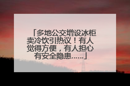 多地公交增设冰柜卖冷饮引热议！有人觉得方便，有人担心有安全隐患……