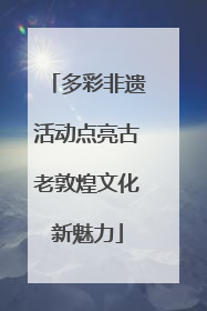 多彩非遗活动点亮古老敦煌文化新魅力
