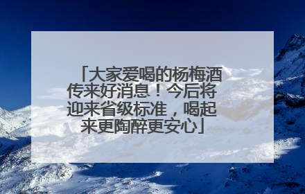 大家爱喝的杨梅酒传来好消息！今后将迎来省级标准，喝起来更陶醉更安心
