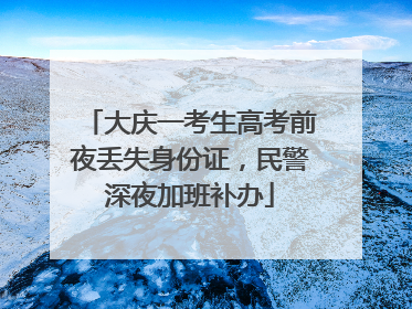 大庆一考生高考前夜丢失身份证，民警深夜加班补办