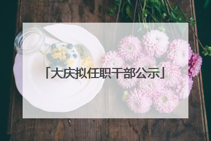 大庆拟任职干部公示