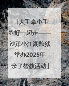 大手牵小手 约好一起走——沙洋小江湖监狱举办2025年亲子帮教活动