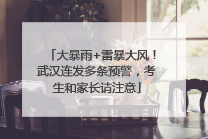 大暴雨+雷暴大风！武汉连发多条预警，考生和家长请注意