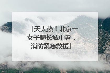天太热！北京一女子爬长城中暑，消防紧急救援