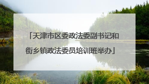 天津市区委政法委副书记和街乡镇政法委员培训班举办