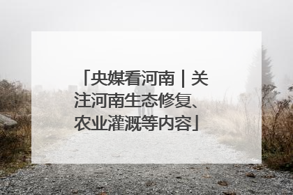央媒看河南｜关注河南生态修复、农业灌溉等内容