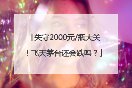 失守2000元/瓶大关！飞天茅台还会跌吗？