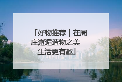 好物推荐｜在周庄邂逅造物之美 生活更有趣