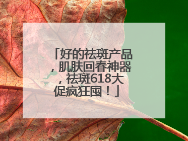 好的祛斑产品，肌肤回春神器，祛斑618大促疯狂囤！