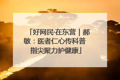 好网民·在东营｜郝敏：医者仁心传科普 指尖聚力护健康