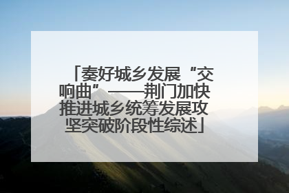 奏好城乡发展“交响曲”——荆门加快推进城乡统筹发展攻坚突破阶段性综述