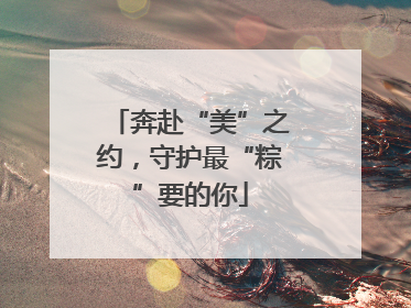奔赴“美”之约，守护最“粽”要的你
