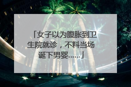 女子以为腹胀到卫生院就诊，不料当场诞下男婴……