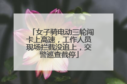 女子骑电动三轮闯卡上高速，工作人员现场拦截没追上，交警巡查截停