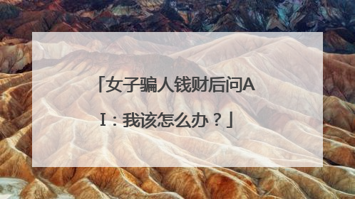 女子骗人钱财后问AI：我该怎么办？