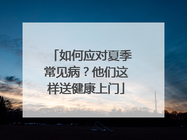 如何应对夏季常见病？他们这样送健康上门