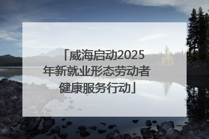威海启动2025年新就业形态劳动者健康服务行动