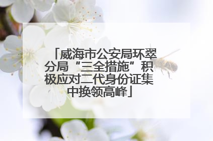 威海市公安局环翠分局“三全措施”积极应对二代身份证集中换领高峰