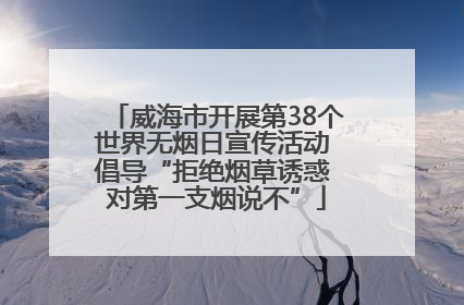 威海市开展第38个世界无烟日宣传活动 倡导“拒绝烟草诱惑 对第一支烟说不”