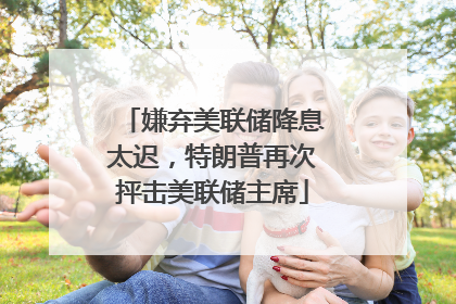 嫌弃美联储降息太迟，特朗普再次抨击美联储主席