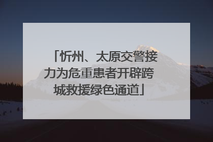 忻州、太原交警接力为危重患者开辟跨城救援绿色通道