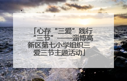 心存“三爱”践行“三节”——淄博高新区第七小学组织三爱三节主题活动