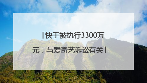 快手被执行3300万元，与爱奇艺诉讼有关