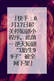 快手：6月17日起关停短剧小程序。此前一逆天短剧“1胎生99子”被全网下架