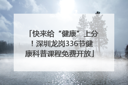 快来给“健康”上分！深圳龙岗336节健康科普课程免费开放