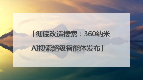 彻底改造搜索：360纳米AI搜索超级智能体发布