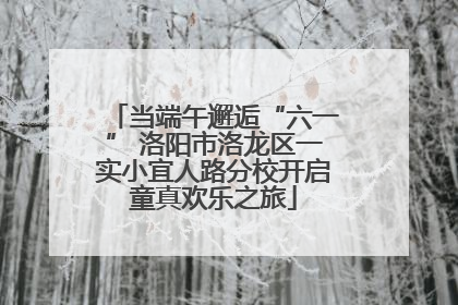 当端午邂逅“六一” 洛阳市洛龙区一实小宜人路分校开启童真欢乐之旅