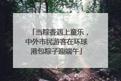 当粽香遇上童乐，中外市民游客在环球港包粽子迎端午