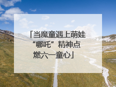 当魔童遇上萌娃 “哪吒”精神点燃六一童心