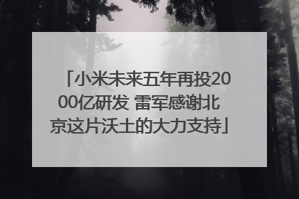 小米未来五年再投2000亿研发 雷军感谢北京这片沃土的大力支持