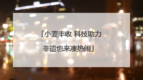 小麦丰收 科技助力 非遗也来凑热闹