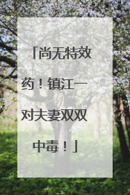 尚无特效药！镇江一对夫妻双双中毒！