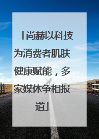 尚赫以科技为消费者肌肤健康赋能，多家媒体争相报道