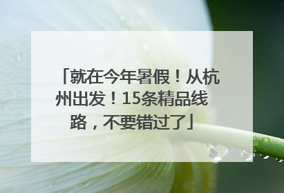 就在今年暑假！从杭州出发！15条精品线路，不要错过了