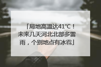 局地高温达41℃！未来几天河北北部多雷雨，个别地点有冰雹