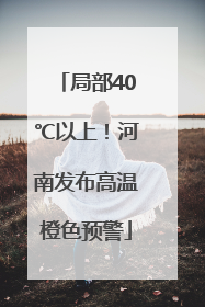 局部40℃以上！河南发布高温橙色预警