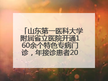 山东第一医科大学附属省立医院开通160余个特色专病门诊，年接诊患者20余万人次